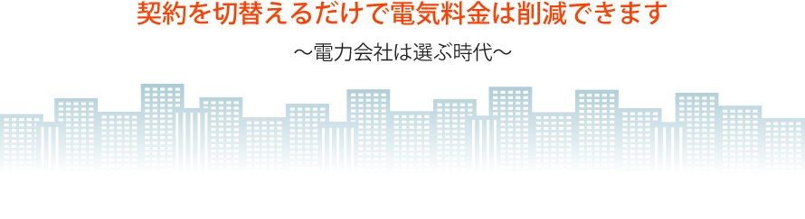 契約を切替えるだけで電気料金は削減できます ~電力会社は選ぶ時代~